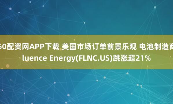 360配资网APP下载 美国市场订单前景乐观 电池制造商Fluence Energy(FLNC.US)跳涨超21%