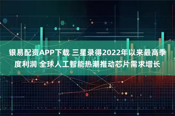 银易配资APP下载 三星录得2022年以来最高季度利润 全球人工智能热潮推动芯片需求增长