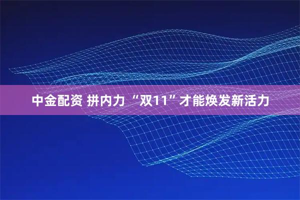 中金配资 拼内力 “双11”才能焕发新活力