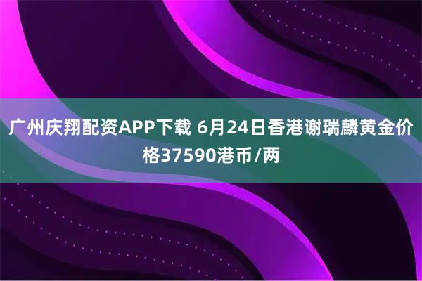 广州庆翔配资APP下载 6月24日香港谢瑞麟黄金价格37590港币/两