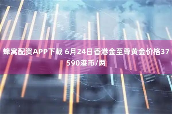 蜂窝配资APP下载 6月24日香港金至尊黄金价格37590港币/两