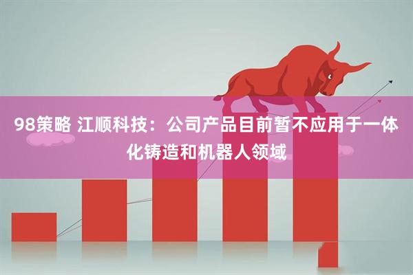 98策略 江顺科技：公司产品目前暂不应用于一体化铸造和机器人领域