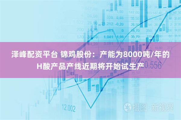 泽峰配资平台 锦鸡股份：产能为8000吨/年的H酸产品产线近期将开始试生产
