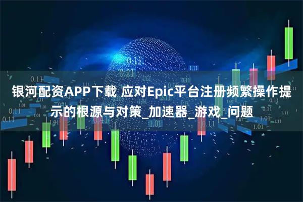 银河配资APP下载 应对Epic平台注册频繁操作提示的根源与对策_加速器_游戏_问题