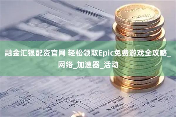 融金汇银配资官网 轻松领取Epic免费游戏全攻略_网络_加速器_活动
