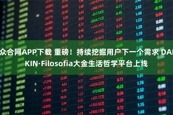 众合网APP下载 重磅!持续挖掘用户下一个需求 DAIKIN·Filosofia大金生活哲学平台上线