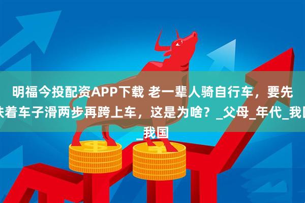 明福今投配资APP下载 老一辈人骑自行车，要先扶着车子滑两步再跨上车，这是为啥？_父母_年代_我国