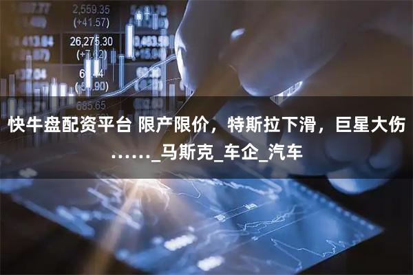 快牛盘配资平台 限产限价，特斯拉下滑，巨星大伤……_马斯克_车企_汽车