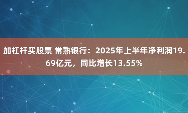加杠杆买股票 常熟银行:2025年上半年净利润19.69亿元,同比增长13.55%