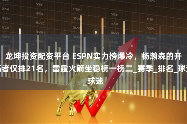 龙坤投资配资平台 ESPN实力榜爆冷，杨瀚森的开拓者仅排21名，雷霆火箭坐稳榜一榜二_赛季_排名_球迷