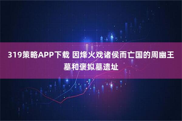 319策略APP下载 因烽火戏诸侯而亡国的周幽王墓和褒姒墓遗址