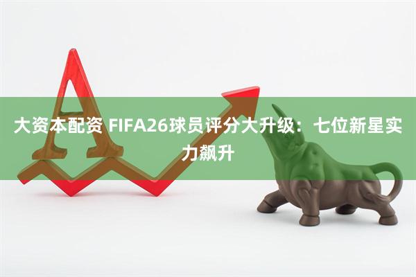大资本配资 FIFA26球员评分大升级:七位新星实力飙升