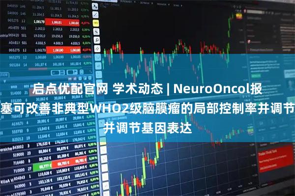 启点优配官网 学术动态 | NeuroOncol报道术前栓塞可改善非典型WHO2级脑膜瘤的局部控制率并调节基因表达