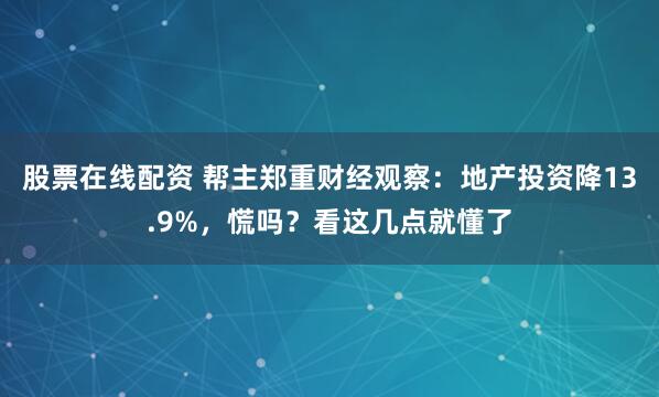 股票在线配资 帮主郑重财经观察:地产投资降13.9%,慌吗?看这几点就懂了
