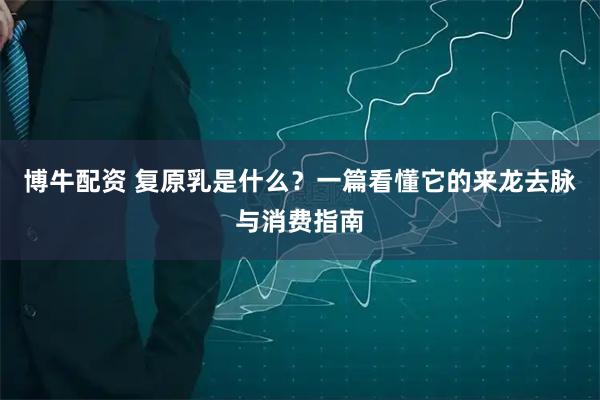 博牛配资 复原乳是什么?一篇看懂它的来龙去脉与消费指南
