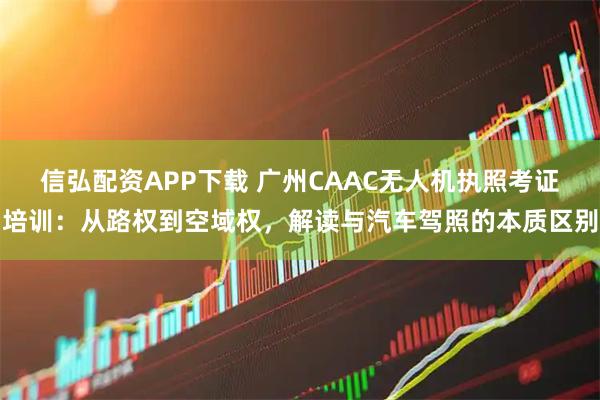 信弘配资APP下载 广州CAAC无人机执照考证培训：从路权到空域权，解读与汽车驾照的本质区别