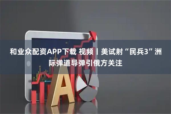 和业众配资APP下载 视频丨美试射“民兵3”洲际弹道导弹引俄方关注