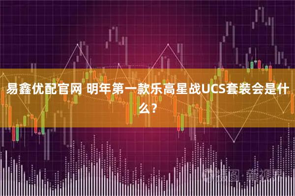 易鑫优配官网 明年第一款乐高星战UCS套装会是什么？