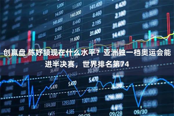 创赢盘 陈妤颉现在什么水平？亚洲独一档奥运会能进半决赛，世界排名第74