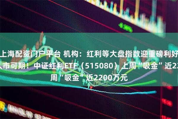 上海配资门户平台 机构：红利等大盘指数迎重磅利好，长钱入市可期！中证红利ETF（515080）上周“吸金”近2200万元