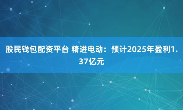 股民钱包配资平台 精进电动：预计2025年盈利1.37亿元